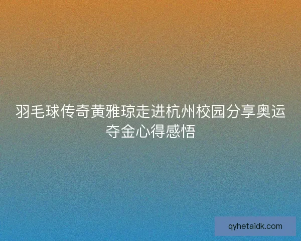 羽毛球传奇黄雅琼走进杭州校园分享奥运夺金心得感悟