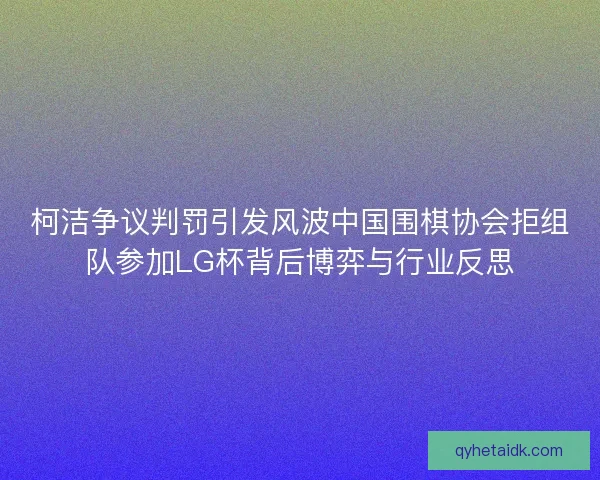 柯洁争议判罚引发风波中国围棋协会拒组队参加LG杯背后博弈与行业反思