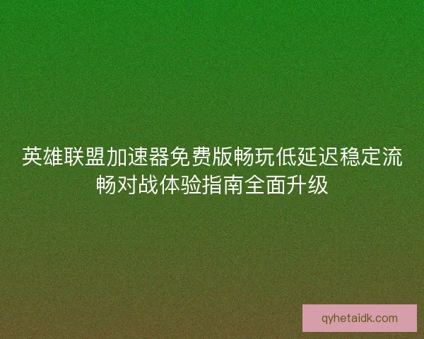 英雄联盟加速器免费版畅玩低延迟稳定流畅对战体验指南全面升级