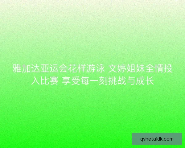 雅加达亚运会花样游泳 文婷姐妹全情投入比赛 享受每一刻挑战与成长