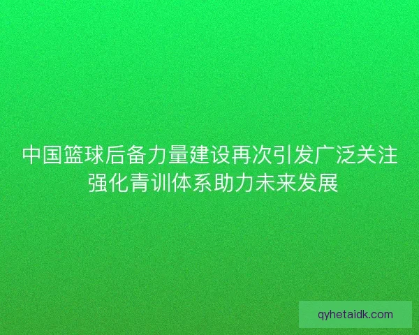 中国篮球后备力量建设再次引发广泛关注 强化青训体系助力未来发展