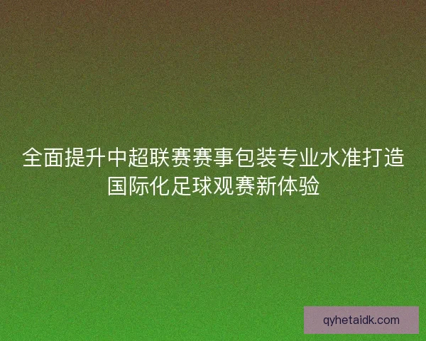 全面提升中超联赛赛事包装专业水准打造国际化足球观赛新体验