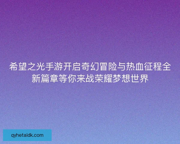 希望之光手游开启奇幻冒险与热血征程全新篇章等你来战荣耀梦想世界