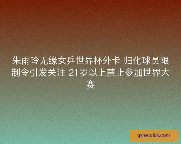 朱雨玲无缘女乒世界杯外卡 归化球员限制令引发关注 21岁以上禁止参加世界大赛