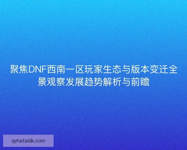 聚焦DNF西南一区玩家生态与版本变迁全景观察发展趋势解析与前瞻