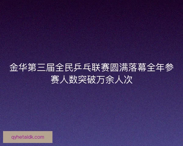 金华第三届全民乒乓联赛圆满落幕全年参赛人数突破万余人次