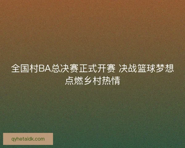全国村BA总决赛正式开赛 决战篮球梦想点燃乡村热情