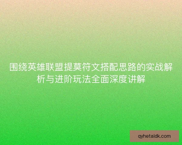 围绕英雄联盟提莫符文搭配思路的实战解析与进阶玩法全面深度讲解