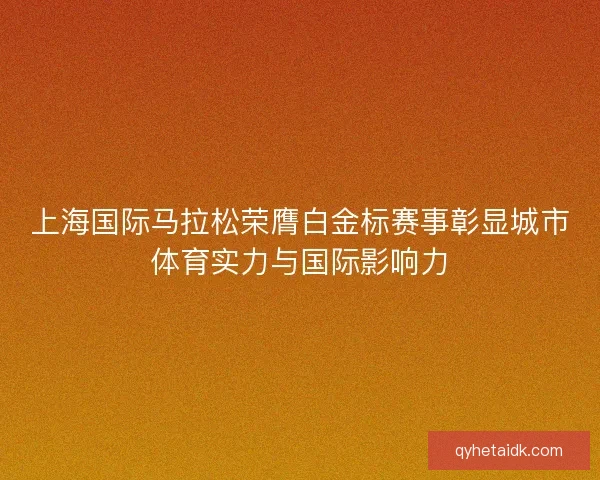 上海国际马拉松荣膺白金标赛事彰显城市体育实力与国际影响力