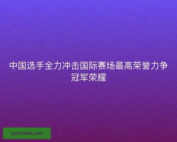 中国选手全力冲击国际赛场最高荣誉力争冠军荣耀