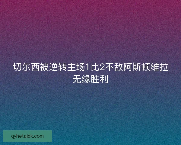 切尔西被逆转主场1比2不敌阿斯顿维拉无缘胜利